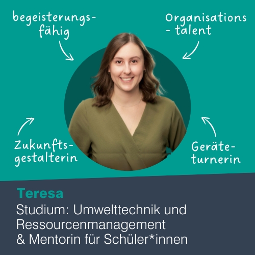 Portait Studentin Teresa: begeisterungsfähig, Organisationstalent, Zukunftsgestalterin, Geräteturnerin, Studium: Umwelttechnik und Ressourcenmanagement, Mentorin für Schüler*innen 